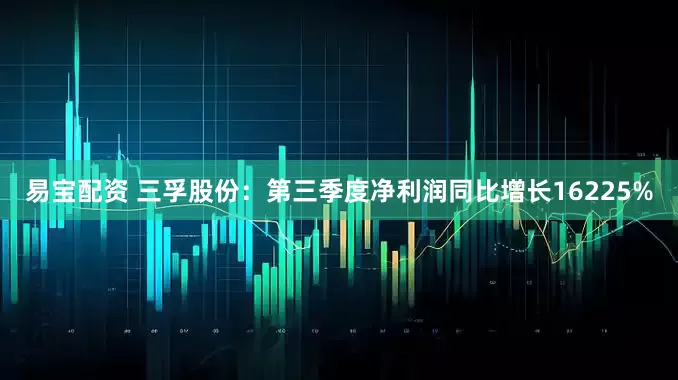 易宝配资 三孚股份：第三季度净利润同比增长16225%