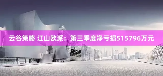 云谷策略 江山欧派：第三季度净亏损515796万元