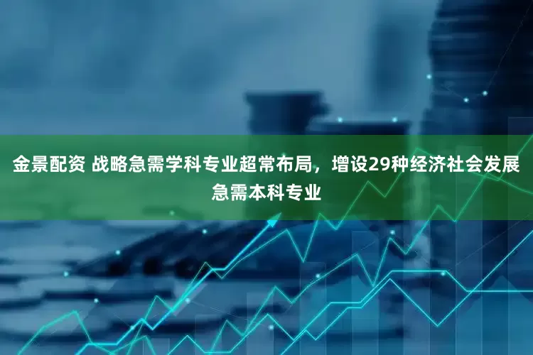 金景配资 战略急需学科专业超常布局，增设29种经济社会发展急需本科专业