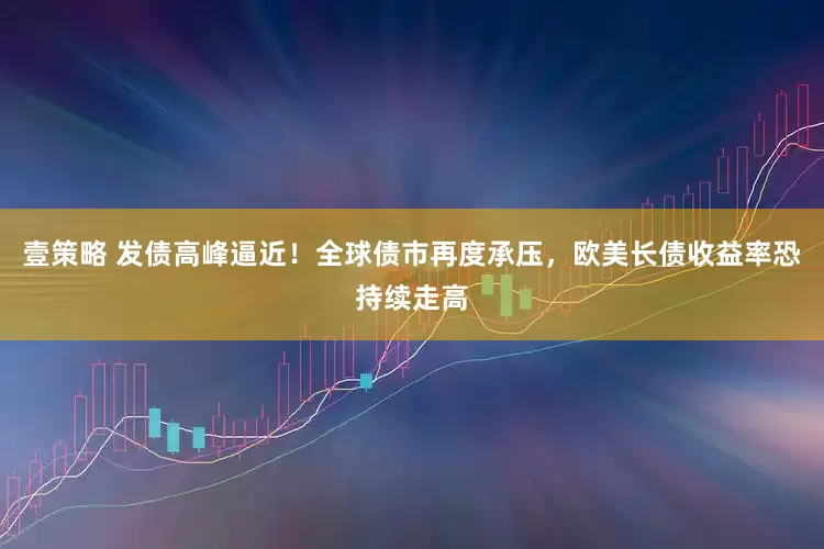 壹策略 发债高峰逼近!全球债市再度承压,欧美长债收益率恐持续走高