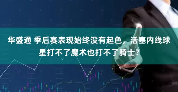 华盛通 季后赛表现始终没有起色，活塞内线球星打不了魔术也打不了骑士？