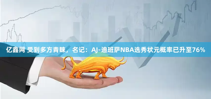 亿鑫网 受到多方青睐，名记：AJ-迪班萨NBA选秀状元概率已升至76%
