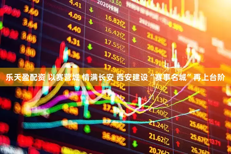 乐天盈配资 以赛营城 情满长安 西安建设“赛事名城”再上台阶